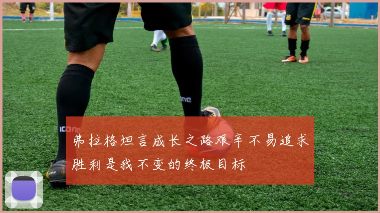 弗拉格坦言成长之路艰辛不易追求胜利是我不变的终极目标