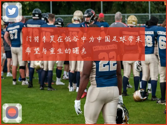 门将李昊在低谷中为中国足球带来希望与重生的曙光