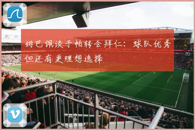 姆巴佩谈于帕转会拜仁：球队优秀但还有更理想选择