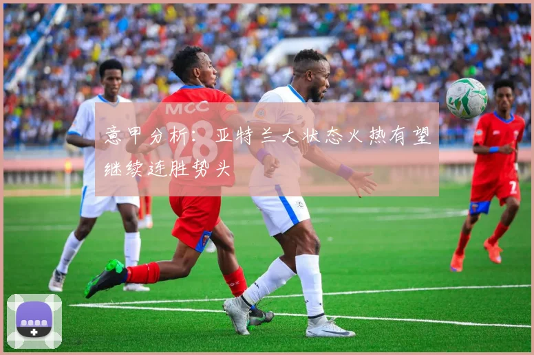 意甲分析：亚特兰大状态火热有望继续连胜势头