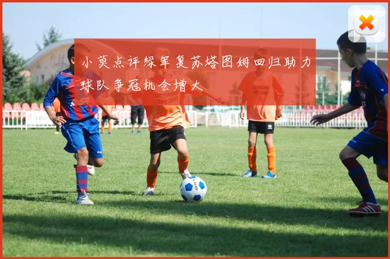 小莫点评绿军复苏塔图姆回归助力球队争冠机会增大