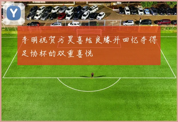 李明祝贺方昊喜结良缘并回忆夺得足协杯的双重喜悦