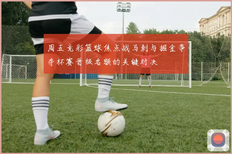 周五竞彩篮球焦点战马刺与掘金争夺杯赛晋级名额的关键对决