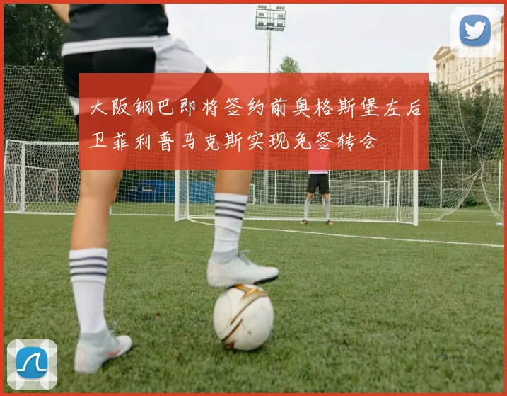 大阪钢巴即将签约前奥格斯堡左后卫菲利普马克斯实现免签转会