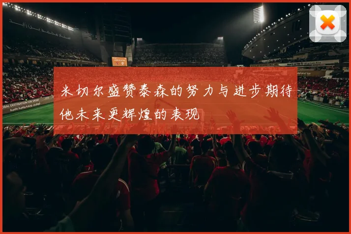 米切尔盛赞泰森的努力与进步期待他未来更辉煌的表现