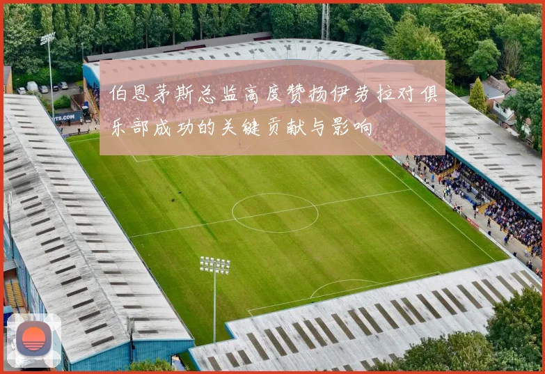 伯恩茅斯总监高度赞扬伊劳拉对俱乐部成功的关键贡献与影响