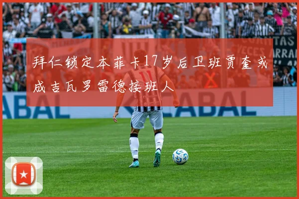 拜仁锁定本菲卡17岁后卫班贾奎或成吉瓦罗雷德接班人