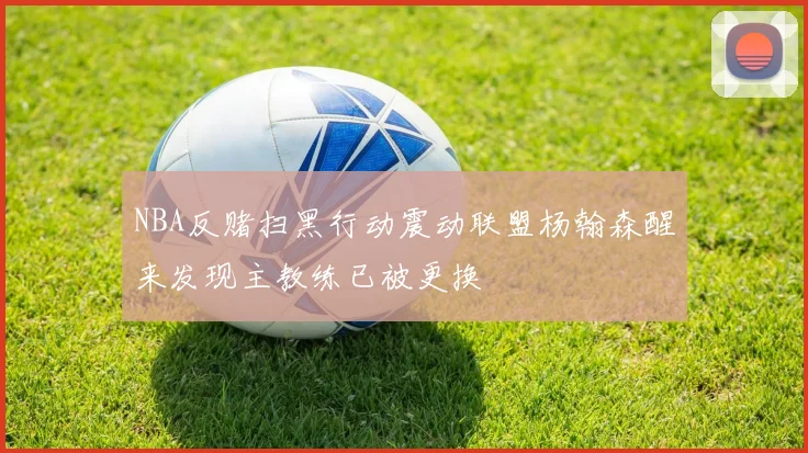 NBA反赌扫黑行动震动联盟杨翰森醒来发现主教练已被更换
