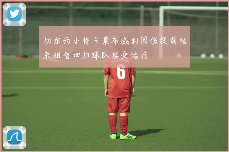 切尔西小将卡莱布威利因伤提前结束租借回归球队接受治疗