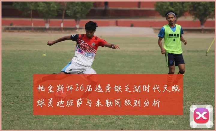 帕金斯评26届选秀缺乏划时代天赋球员迪班萨与米勒同级别分析