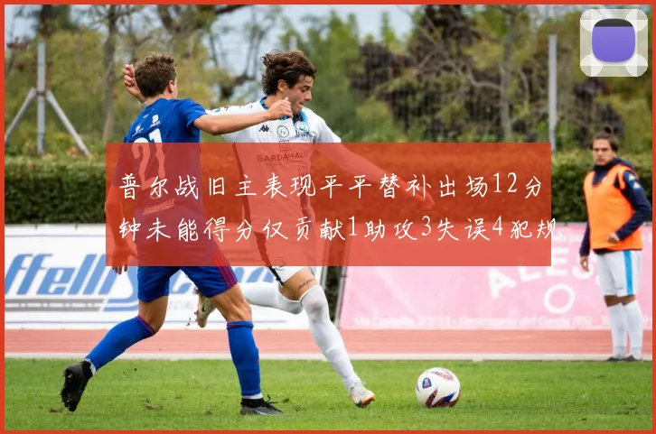 普尔战旧主表现平平替补出场12分钟未能得分仅贡献1助攻3失误4犯规