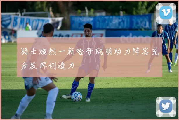 骑士焕然一新哈登聪明助力阵容充分发挥创造力