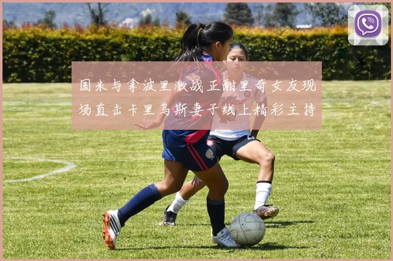 国米与拿波里激战正酣里奇女友现场直击卡里乌斯妻子线上精彩主持