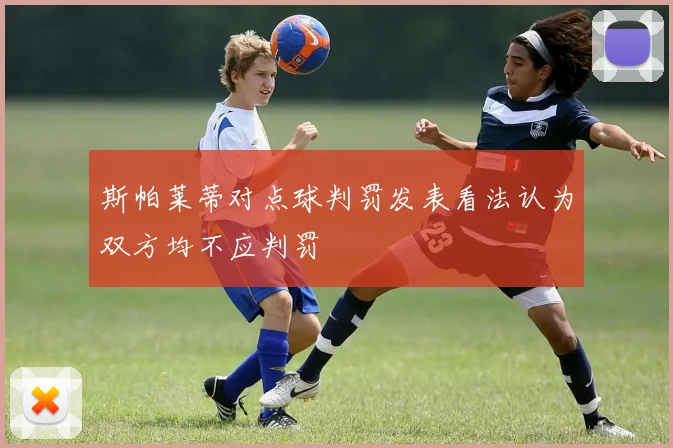 斯帕莱蒂对点球判罚发表看法认为双方均不应判罚