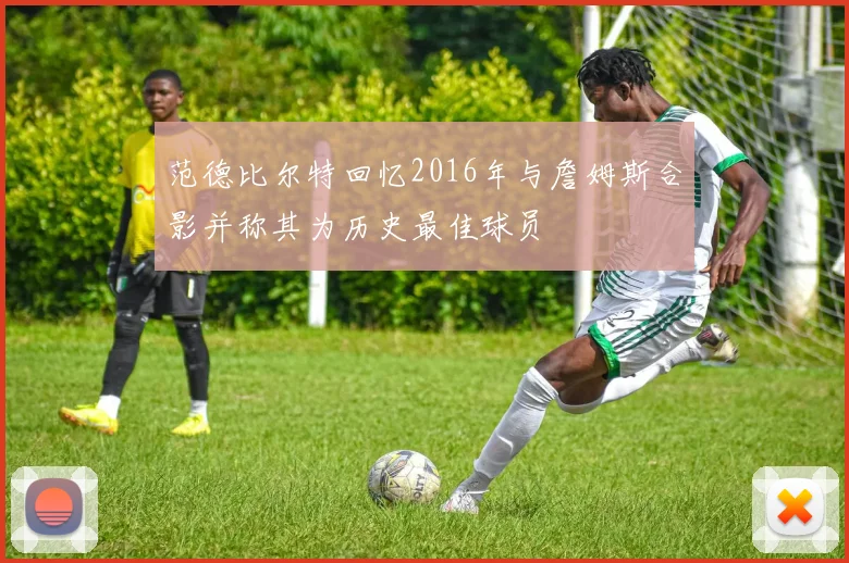 范德比尔特回忆2016年与詹姆斯合影并称其为历史最佳球员