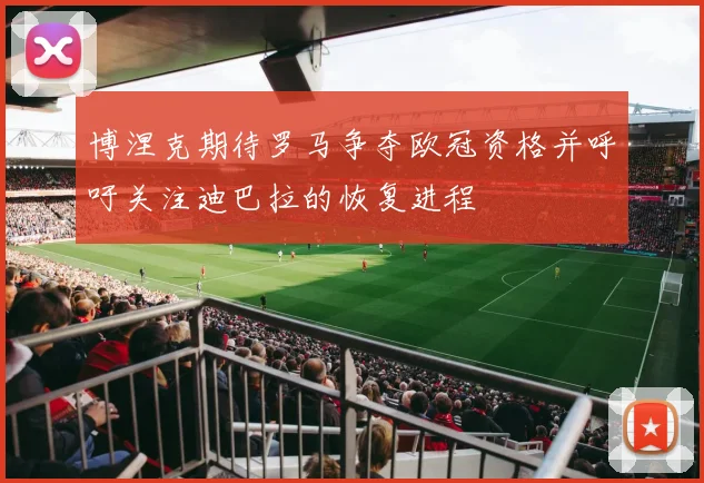 博涅克期待罗马争夺欧冠资格并呼吁关注迪巴拉的恢复进程