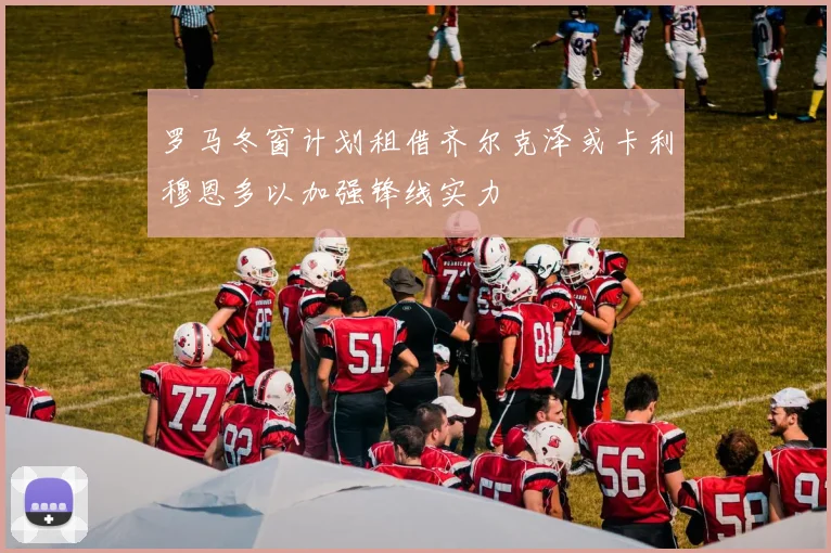 罗马冬窗计划租借齐尔克泽或卡利穆恩多以加强锋线实力