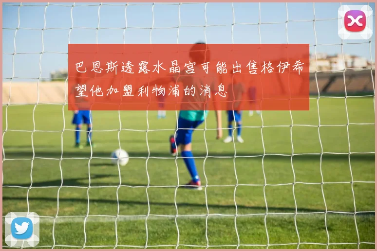巴恩斯透露水晶宫可能出售格伊希望他加盟利物浦的消息
