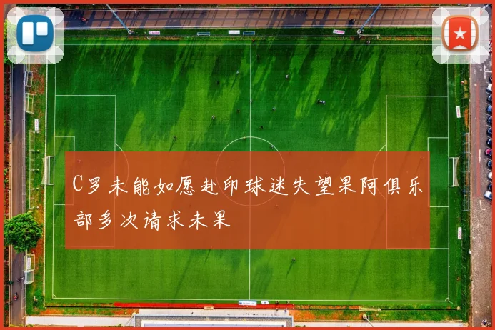 C罗未能如愿赴印球迷失望果阿俱乐部多次请求未果