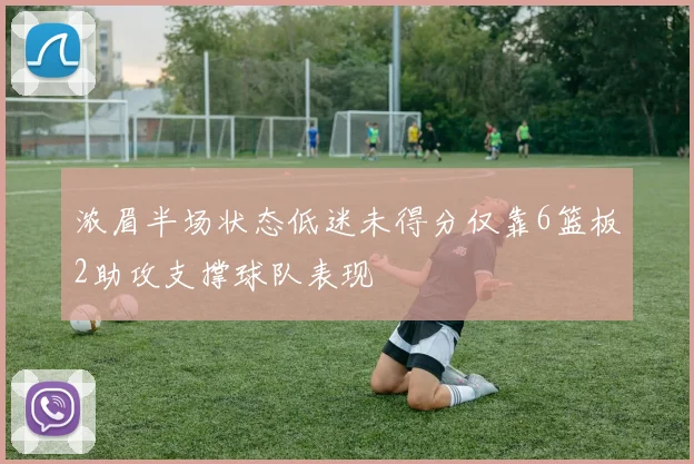 浓眉半场状态低迷未得分仅靠6篮板2助攻支撑球队表现