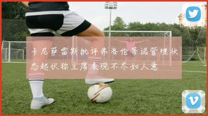 卡尼萨雷斯批评弗洛伦蒂诺管理状态起伏称主席表现不尽如人意