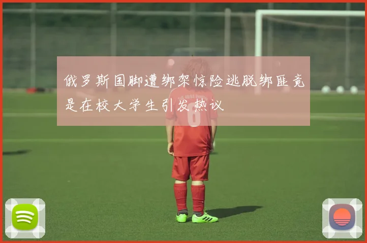 俄罗斯国脚遭绑架惊险逃脱绑匪竟是在校大学生引发热议