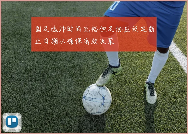 国足选帅时间充裕但足协应设定截止日期以确保高效决策