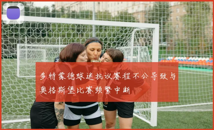 多特蒙德球迷抗议赛程不公导致与奥格斯堡比赛频繁中断