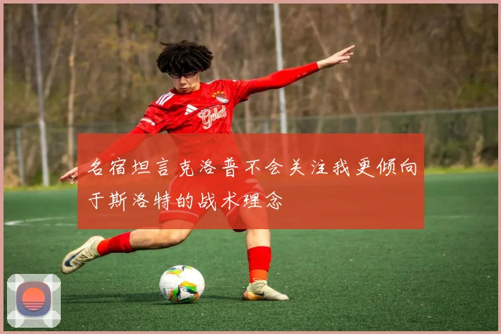 名宿坦言克洛普不会关注我更倾向于斯洛特的战术理念