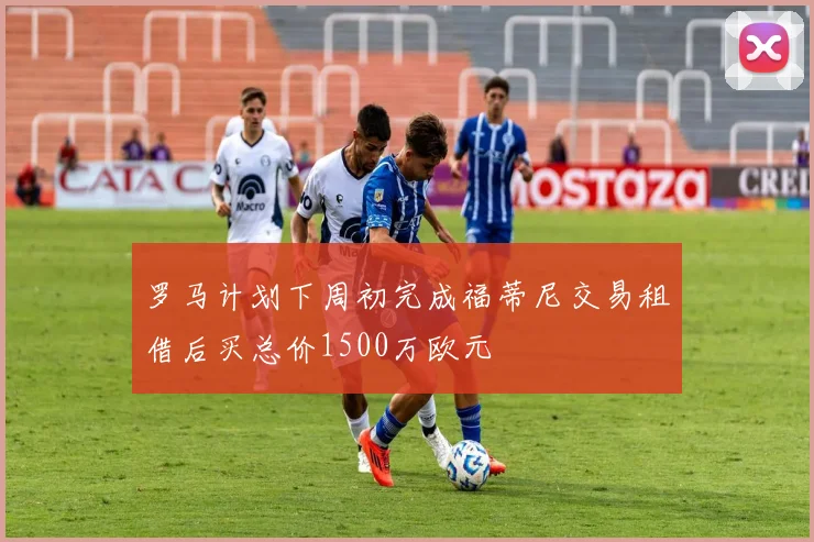 罗马计划下周初完成福蒂尼交易租借后买总价1500万欧元