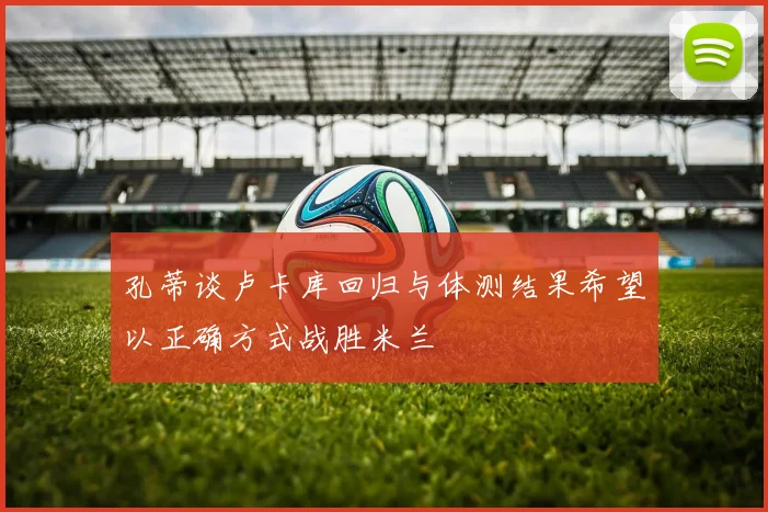 孔蒂谈卢卡库回归与体测结果希望以正确方式战胜米兰