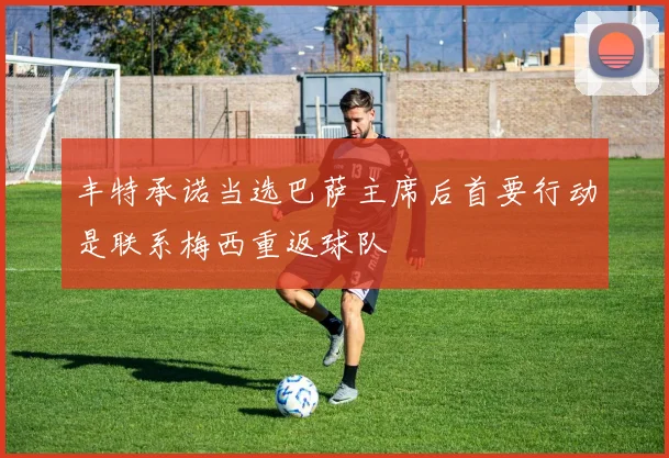 丰特承诺当选巴萨主席后首要行动是联系梅西重返球队