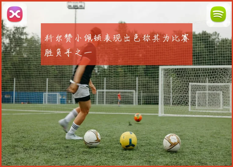 科尔赞小佩顿表现出色称其为比赛胜负手之一