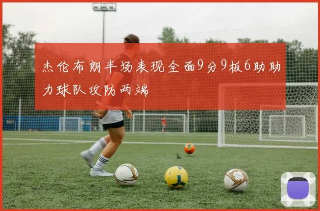 杰伦布朗半场表现全面9分9板6助助力球队攻防两端