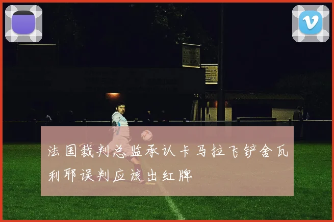 法国裁判总监承认卡马拉飞铲舍瓦利耶误判应该出红牌